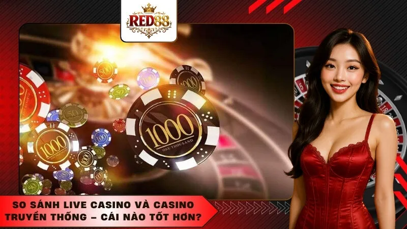 So sánh Live Casino và Casino truyền thống – Cái nào tốt hơn?